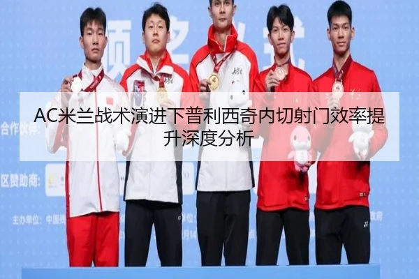 AC米兰战术演进下普利西奇内切射门效率提升深度分析