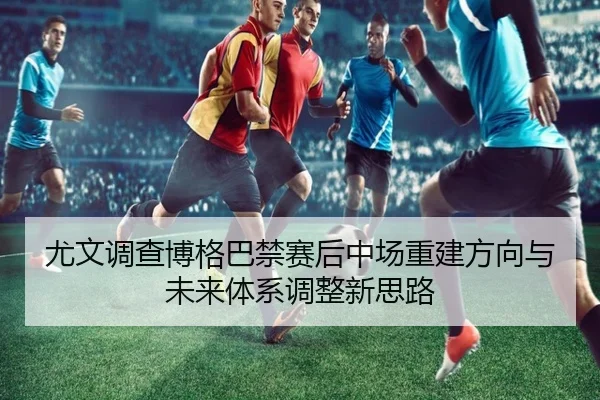 尤文调查博格巴禁赛后中场重建方向与未来体系调整新思路