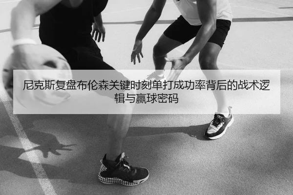 尼克斯复盘布伦森关键时刻单打成功率背后的战术逻辑与赢球密码