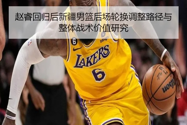 赵睿回归后新疆男篮后场轮换调整路径与整体战术价值研究