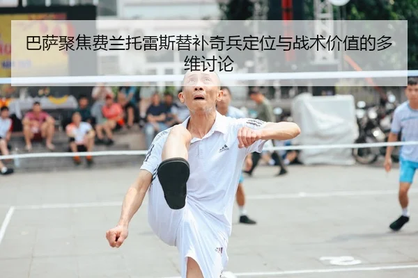 巴萨聚焦费兰托雷斯替补奇兵定位与战术价值的多维讨论