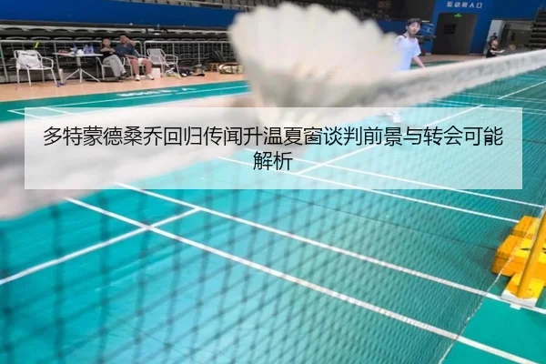 多特蒙德桑乔回归传闻升温夏窗谈判前景与转会可能解析 | kaiyun
