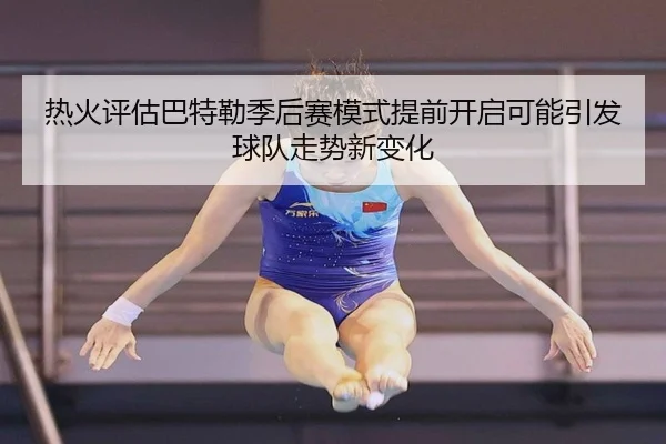 热火评估巴特勒季后赛模式提前开启可能引发球队走势新变化 - kaiyun