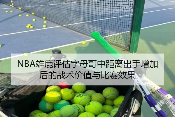 NBA雄鹿评估字母哥中距离出手增加后的战术价值与比赛效果（kaiyun）