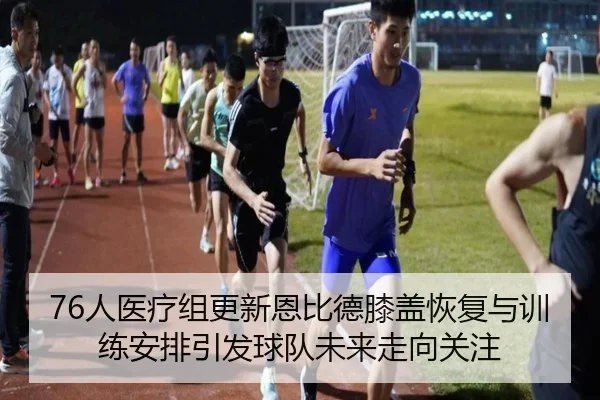 76人医疗组更新恩比德膝盖恢复与训练安排引发球队未来走向关注 | kaiyun