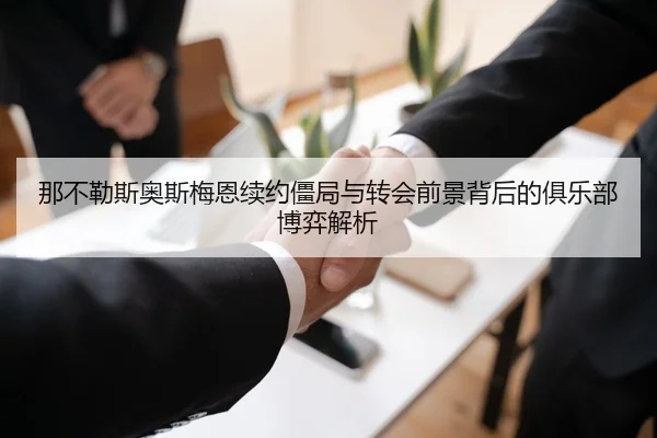 那不勒斯奥斯梅恩续约僵局与转会前景背后的俱乐部博弈解析 - kaiyun