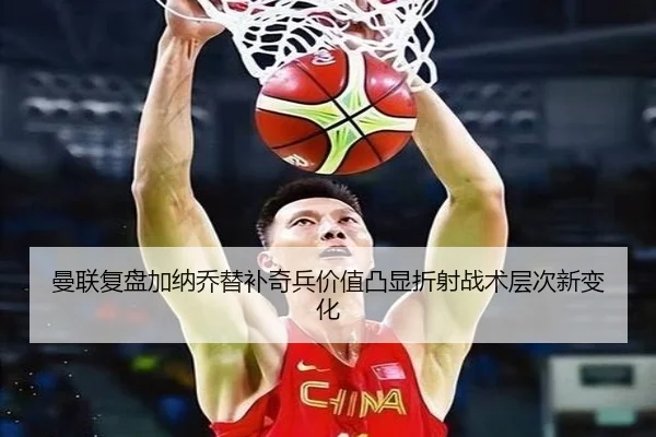 曼联复盘加纳乔替补奇兵价值凸显折射战术层次新变化