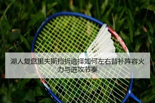 湖人复盘里夫斯挡拆选择如何左右替补阵容火力与进攻节奏 - kaiyun