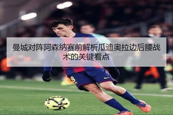 曼城对阵阿森纳赛前解析瓜迪奥拉边后腰战术的关键看点
