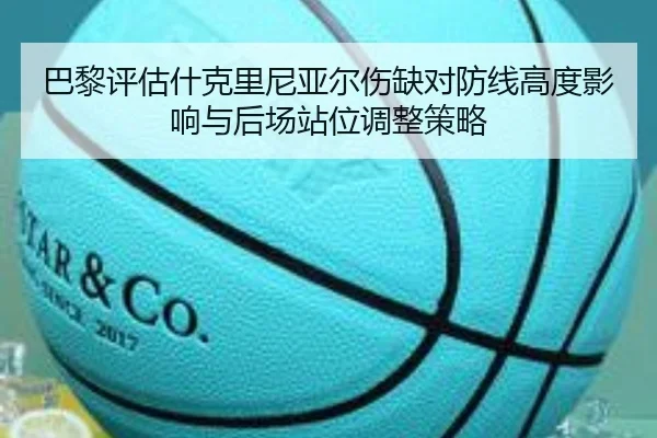 巴黎评估什克里尼亚尔伤缺对防线高度影响与后场站位调整策略 | kaiyun