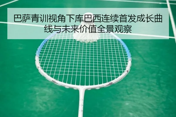 巴萨青训视角下库巴西连续首发成长曲线与未来价值全景观察 - kaiyun