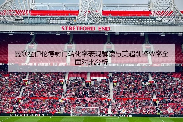 曼联霍伊伦德射门转化率表现解读与英超前锋效率全面对比分析 - kaiyun