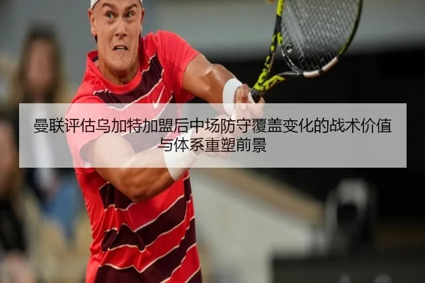 曼联评估乌加特加盟后中场防守覆盖变化的战术价值与体系重塑前景