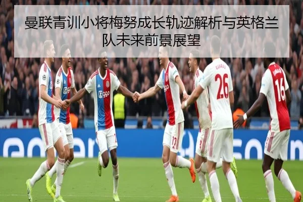 曼联青训小将梅努成长轨迹解析与英格兰队未来前景展望 - kaiyun