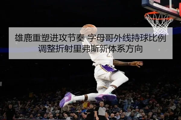 雄鹿重塑进攻节奏 字母哥外线持球比例调整折射里弗斯新体系方向 - kaiyun